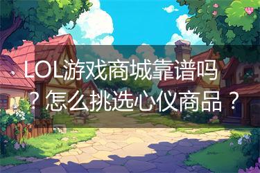 LOL游戏商城靠谱吗？怎么挑选心仪商品？