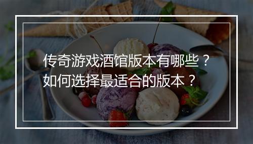 传奇游戏酒馆版本有哪些？如何选择最适合的版本？