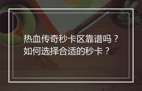 热血传奇秒卡区靠谱吗？如何选择合适的秒卡？