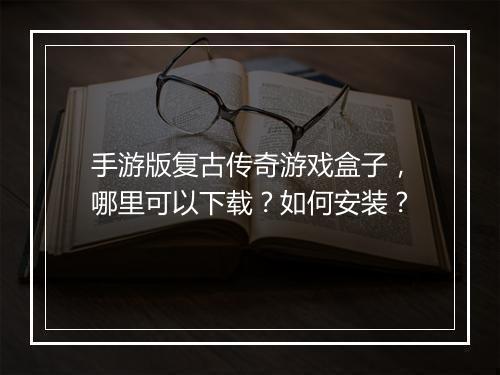 手游版复古传奇游戏盒子，哪里可以下载？如何安装？