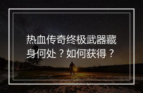 热血传奇终极武器藏身何处？如何获得？