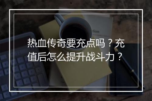热血传奇要充点吗？充值后怎么提升战斗力？