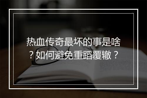 热血传奇最坏的事是啥？如何避免重蹈覆辙？