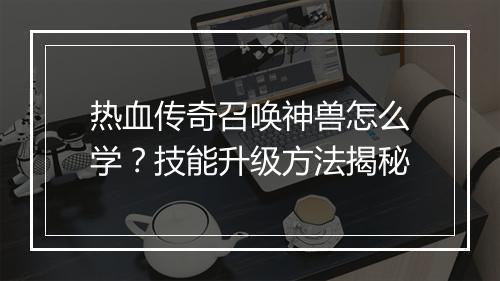 热血传奇召唤神兽怎么学？技能升级方法揭秘