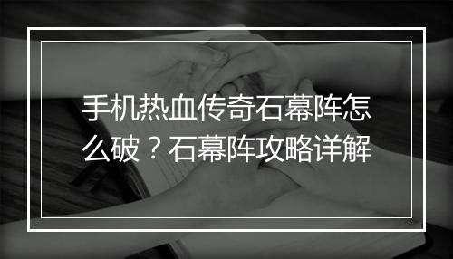 手机热血传奇石幕阵怎么破？石幕阵攻略详解