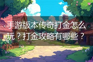 手游版本传奇打金怎么玩？打金攻略有哪些？