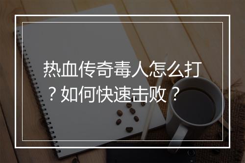 热血传奇毒人怎么打？如何快速击败？