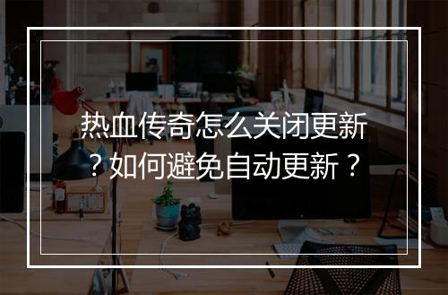 热血传奇怎么关闭更新？如何避免自动更新？