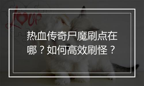 热血传奇尸魔刷点在哪？如何高效刷怪？