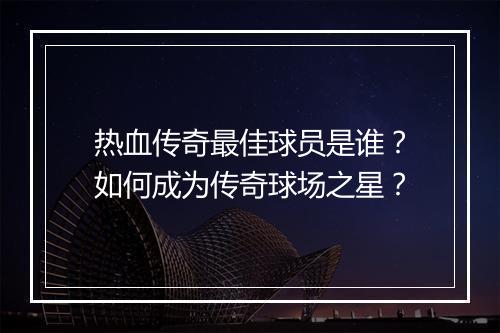 热血传奇最佳球员是谁？如何成为传奇球场之星？