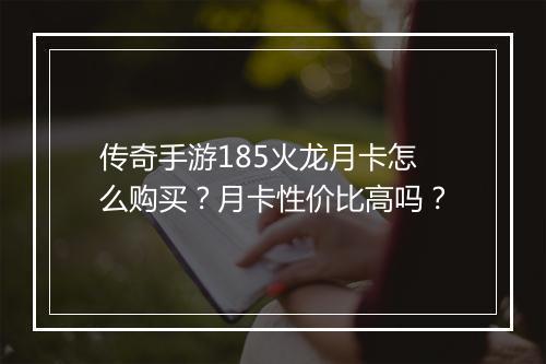 传奇手游185火龙月卡怎么购买？月卡性价比高吗？