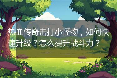 热血传奇击打小怪物，如何快速升级？怎么提升战斗力？