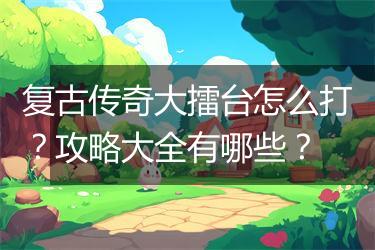 复古传奇大擂台怎么打？攻略大全有哪些？