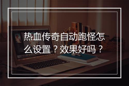 热血传奇自动跑怪怎么设置？效果好吗？