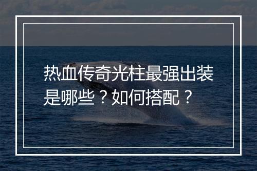 热血传奇光柱最强出装是哪些？如何搭配？