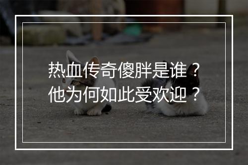 热血传奇傻胖是谁？他为何如此受欢迎？