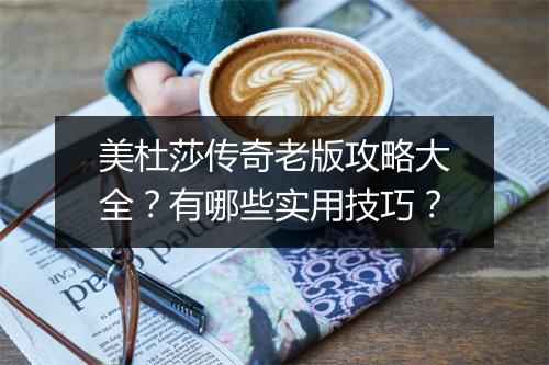 美杜莎传奇老版攻略大全？有哪些实用技巧？