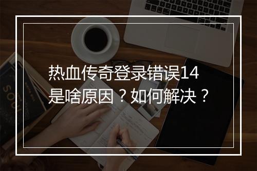 热血传奇登录错误14是啥原因？如何解决？