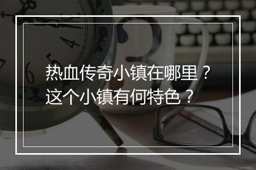 热血传奇小镇在哪里？这个小镇有何特色？