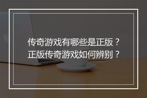 传奇游戏有哪些是正版？正版传奇游戏如何辨别？