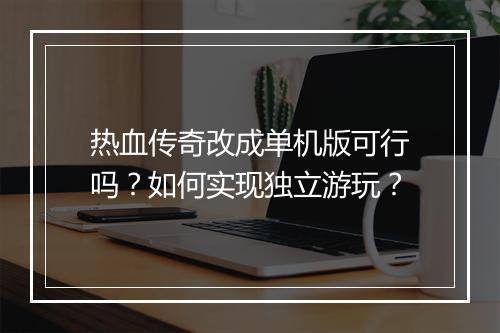 热血传奇改成单机版可行吗？如何实现独立游玩？