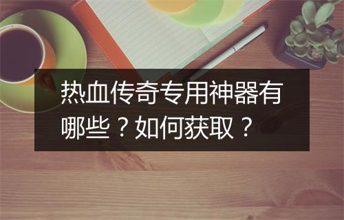 热血传奇专用神器有哪些？如何获取？