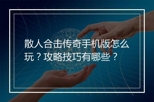 散人合击传奇手机版怎么玩？攻略技巧有哪些？
