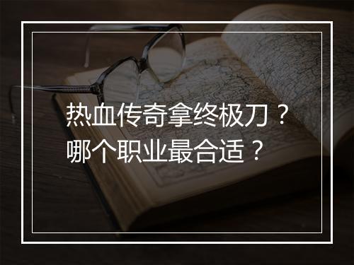 热血传奇拿终极刀？哪个职业最合适？
