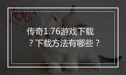 传奇1.76游戏下载？下载方法有哪些？