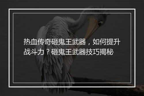 热血传奇砸鬼王武器，如何提升战斗力？砸鬼王武器技巧揭秘