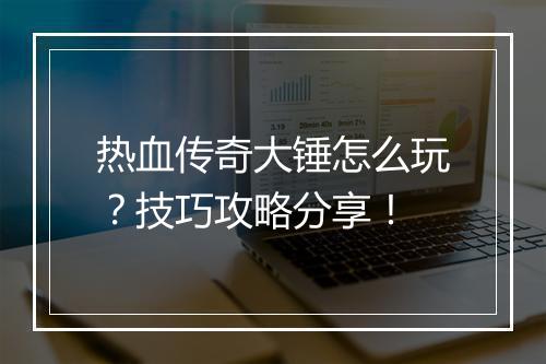 热血传奇大锤怎么玩？技巧攻略分享！