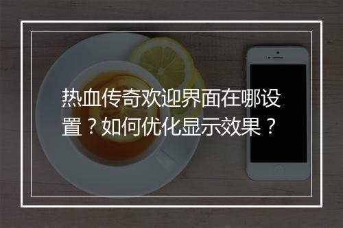 热血传奇欢迎界面在哪设置？如何优化显示效果？