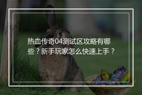 热血传奇04测试区攻略有哪些？新手玩家怎么快速上手？