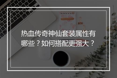 热血传奇神仙套装属性有哪些？如何搭配更强大？