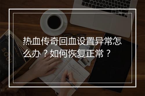 热血传奇回血设置异常怎么办？如何恢复正常？
