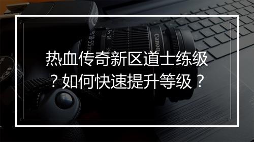 热血传奇新区道士练级？如何快速提升等级？