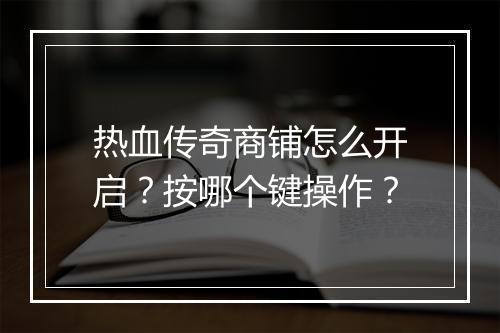 热血传奇商铺怎么开启？按哪个键操作？
