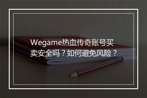 Wegame热血传奇账号买卖安全吗？如何避免风险？