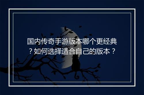 国内传奇手游版本哪个更经典？如何选择适合自己的版本？