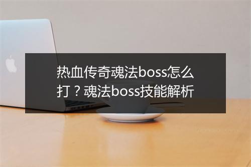 热血传奇魂法boss怎么打？魂法boss技能解析