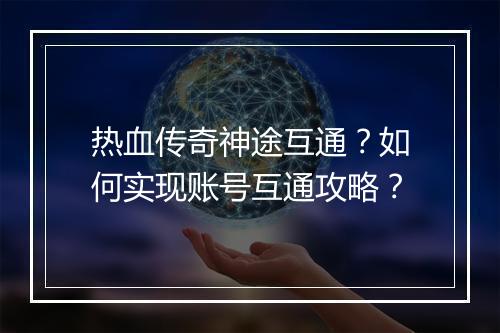 热血传奇神途互通？如何实现账号互通攻略？