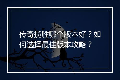 传奇揽胜哪个版本好？如何选择最佳版本攻略？
