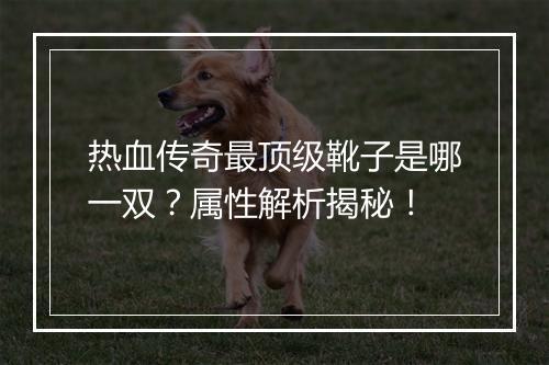 热血传奇最顶级靴子是哪一双？属性解析揭秘！