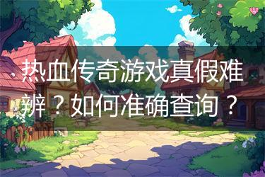 热血传奇游戏真假难辨？如何准确查询？