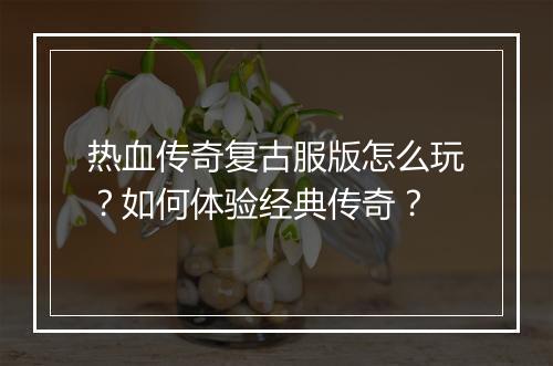 热血传奇复古服版怎么玩？如何体验经典传奇？