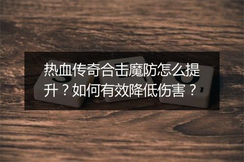 热血传奇合击魔防怎么提升？如何有效降低伤害？