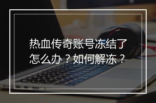 热血传奇账号冻结了怎么办？如何解冻？