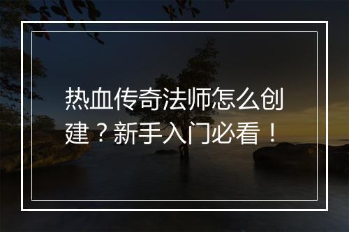 热血传奇法师怎么创建？新手入门必看！