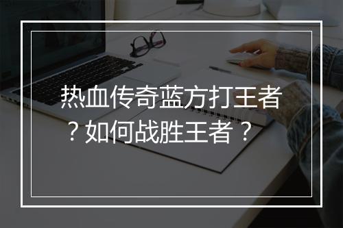热血传奇蓝方打王者？如何战胜王者？