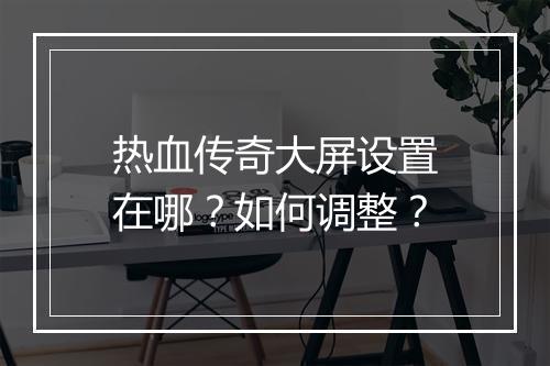 热血传奇大屏设置在哪？如何调整？